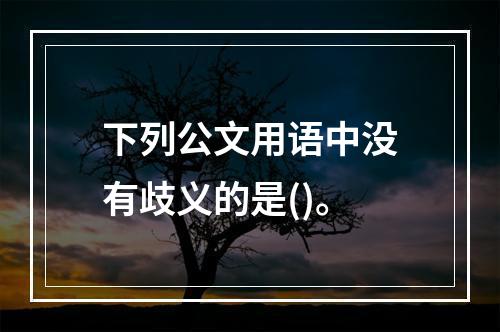 下列公文用语中没有歧义的是()。