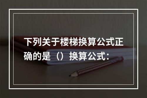 下列关于楼梯换算公式正确的是（）换算公式：