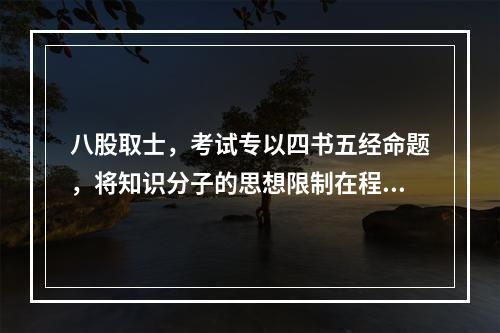 八股取士，考试专以四书五经命题，将知识分子的思想限制在程朱理