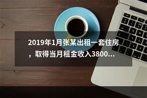 2019年1月张某出租一套住房，取得当月租金收入3800元，