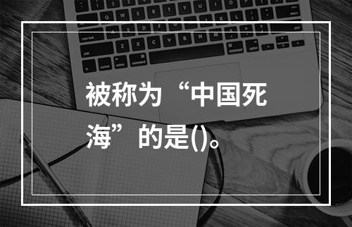 被称为“中国死海”的是()。