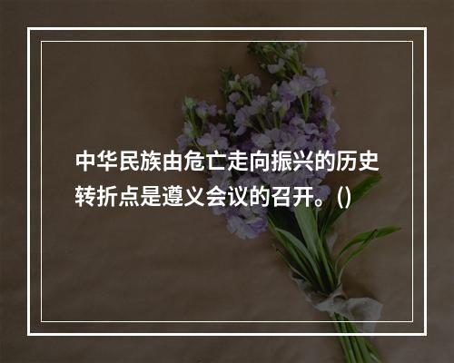 中华民族由危亡走向振兴的历史转折点是遵义会议的召开。()