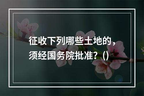 征收下列哪些土地的，须经国务院批准？()