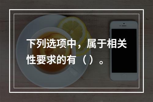 下列选项中，属于相关性要求的有（ ）。