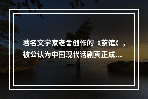 著名文学家老舍创作的《茶馆》，被公认为中国现代话剧真正成熟的