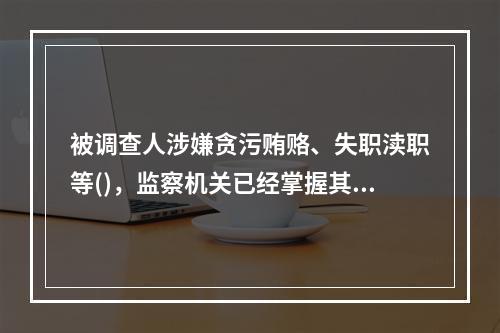 被调查人涉嫌贪污贿赂、失职渎职等()，监察机关已经掌握其部分