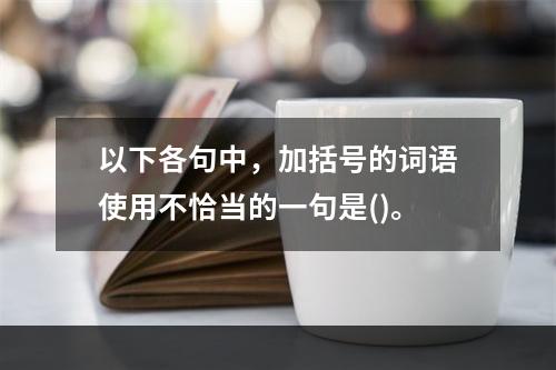 以下各句中，加括号的词语使用不恰当的一句是()。