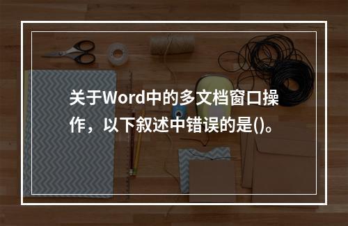 关于Word中的多文档窗口操作，以下叙述中错误的是()。