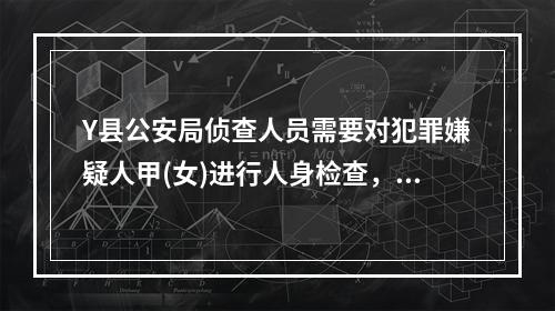 Y县公安局侦查人员需要对犯罪嫌疑人甲(女)进行人身检查，下列