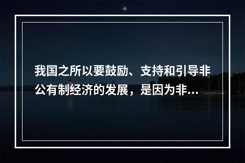 我国之所以要鼓励、支持和引导非公有制经济的发展，是因为非公有