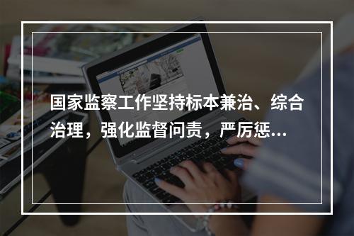 国家监察工作坚持标本兼治、综合治理，强化监督问责，严厉惩治腐