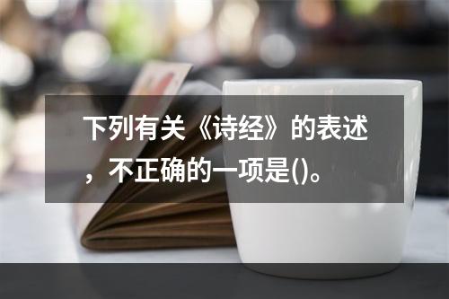 下列有关《诗经》的表述，不正确的一项是()。