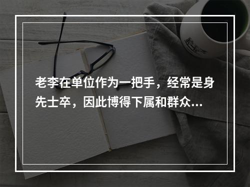 老李在单位作为一把手，经常是身先士卒，因此博得下属和群众的拥