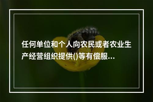 任何单位和个人向农民或者农业生产经营组织提供()等有偿服务，