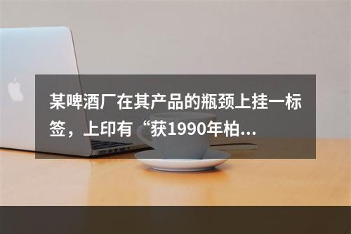 某啤酒厂在其产品的瓶颈上挂一标签，上印有“获1990年柏林国