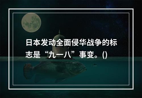 日本发动全面侵华战争的标志是“九一八”事变。()