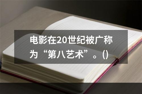 电影在20世纪被广称为“第八艺术”。()