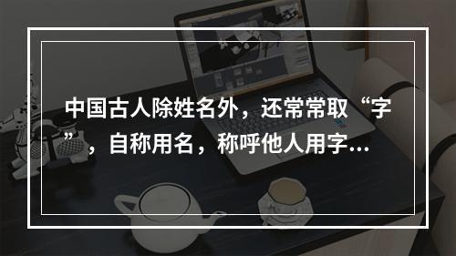 中国古人除姓名外，还常常取“字”，自称用名，称呼他人用字。(