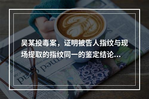 吴某投毒案，证明被告人指纹与现场提取的指纹同一的鉴定结论属于