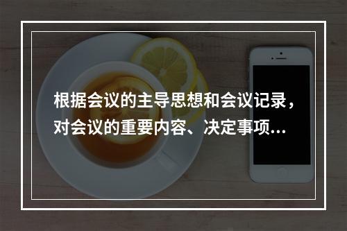 根据会议的主导思想和会议记录，对会议的重要内容、决定事项进行