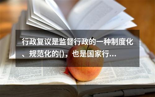 行政复议是监督行政的一种制度化、规范化的()，也是国家行政机