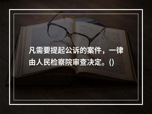 凡需要提起公诉的案件，一律由人民检察院审查决定。()