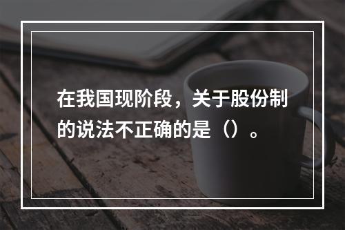 在我国现阶段，关于股份制的说法不正确的是（）。