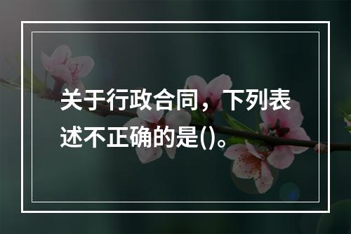 关于行政合同，下列表述不正确的是()。