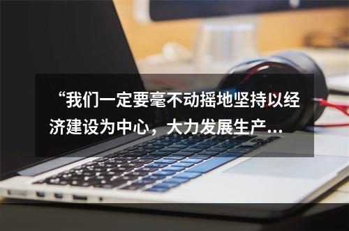 “我们一定要毫不动摇地坚持以经济建设为中心，大力发展生产力”