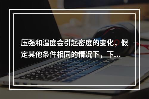 压强和温度会引起密度的变化，假定其他条件相同的情况下，下列相