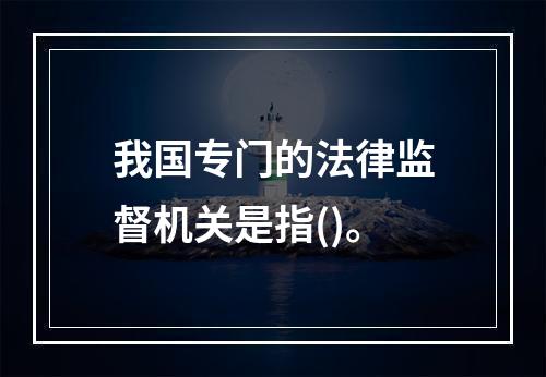 我国专门的法律监督机关是指()。