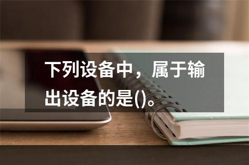 下列设备中，属于输出设备的是()。