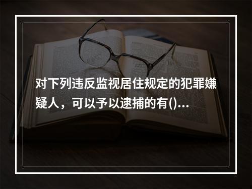 对下列违反监视居住规定的犯罪嫌疑人，可以予以逮捕的有()。