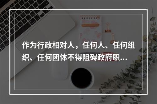 作为行政相对人，任何人、任何组织、任何团体不得阻碍政府职能的