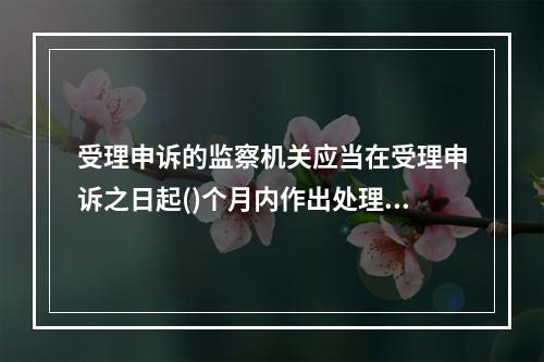 受理申诉的监察机关应当在受理申诉之日起()个月内作出处理决定