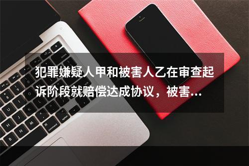 犯罪嫌疑人甲和被害人乙在审查起诉阶段就赔偿达成协议，被害人乙