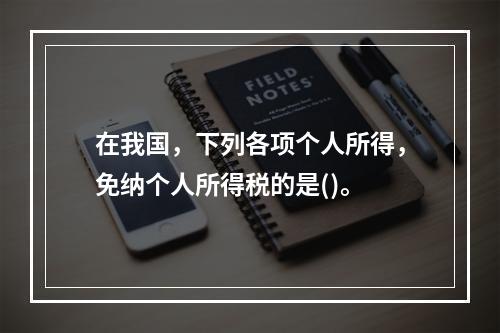 在我国，下列各项个人所得，免纳个人所得税的是()。