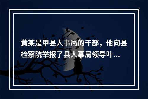 黄某是甲县人事局的干部，他向县检察院举报了县人事局领导叶某在