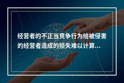 经营者的不正当竞争行为给被侵害的经营者造成的损失难以计算，赔