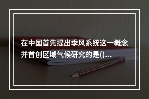 在中国首先提出季风系统这一概念并首创区域气候研究的是()。