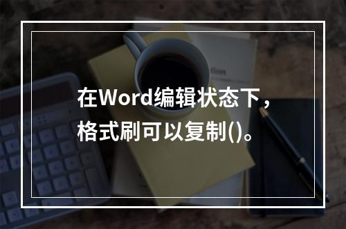 在Word编辑状态下，格式刷可以复制()。