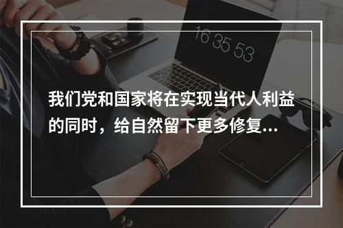 我们党和国家将在实现当代人利益的同时，给自然留下更多修复空间