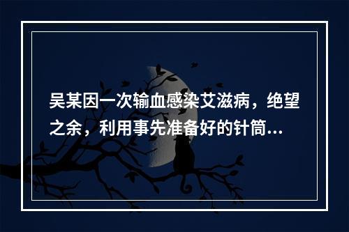 吴某因一次输血感染艾滋病，绝望之余，利用事先准备好的针筒，先