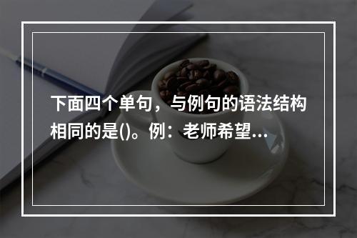 下面四个单句，与例句的语法结构相同的是()。例：老师希望每个