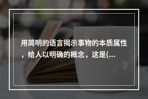 用简明的语言揭示事物的本质属性，给人以明确的概念，这是()。