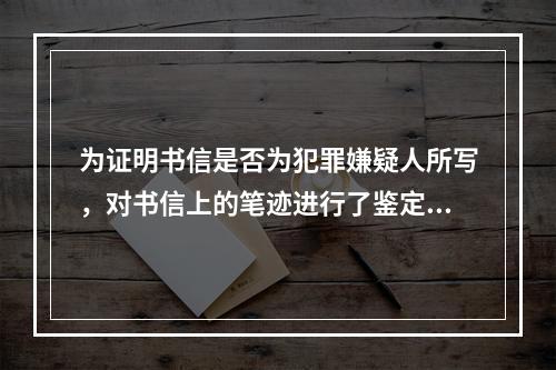 为证明书信是否为犯罪嫌疑人所写，对书信上的笔迹进行了鉴定，该