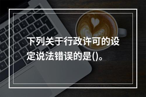 下列关于行政许可的设定说法错误的是()。