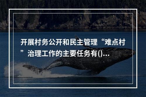 开展村务公开和民主管理“难点村”治理工作的主要任务有()。