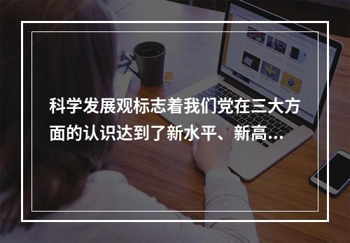 科学发展观标志着我们党在三大方面的认识达到了新水平、新高度。