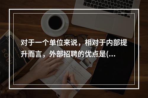 对于一个单位来说，相对于内部提升而言，外部招聘的优点是()。